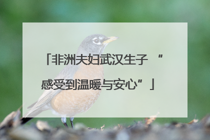 非洲夫妇武汉生子 “感受到温暖与安心”