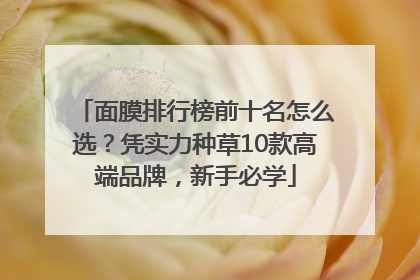 面膜排行榜前十名怎么选？凭实力种草10款高端品牌，新手必学