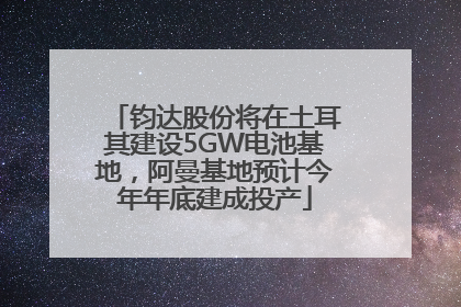 钧达股份将在土耳其建设5GW电池基地，阿曼基地预计今年年底建成投产