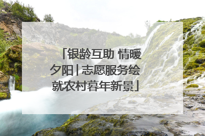 银龄互助 情暖夕阳│志愿服务绘就农村暮年新景