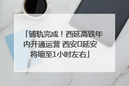 铺轨完成！西延高铁年内开通运营 西安⇌延安将缩至1小时左右