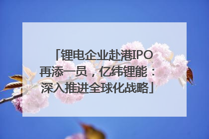 锂电企业赴港IPO再添一员，亿纬锂能：深入推进全球化战略