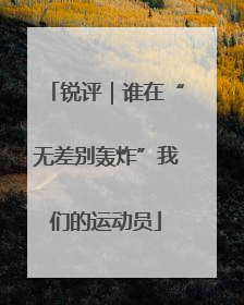 锐评｜谁在“无差别轰炸”我们的运动员