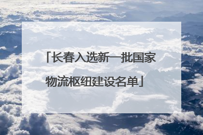 长春入选新一批国家物流枢纽建设名单