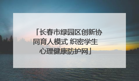 长春市绿园区创新协同育人模式 织密学生心理健康防护网