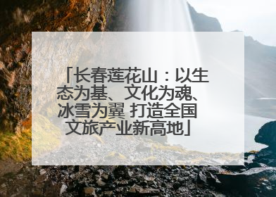 长春莲花山：以生态为基、文化为魂、冰雪为翼 打造全国文旅产业新高地