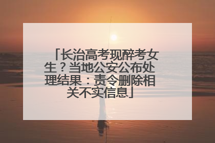 长治高考现醉考女生？当地公安公布处理结果：责令删除相关不实信息