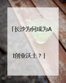 长沙为何成为AI创业沃土？