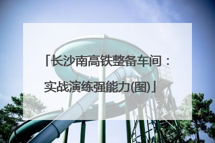 长沙南高铁整备车间:实战演练强能力(图)