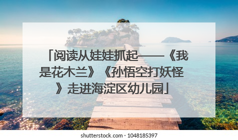 阅读从娃娃抓起——《我是花木兰》《孙悟空打妖怪》走进海淀区幼儿园