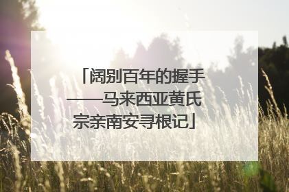 阔别百年的握手——马来西亚黄氏宗亲南安寻根记
