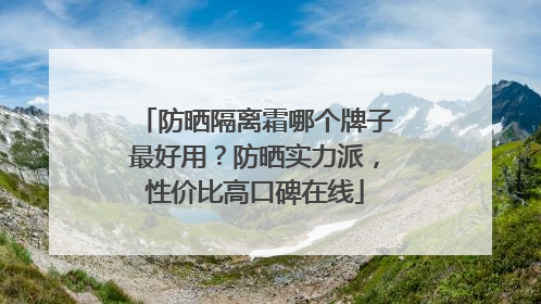 防晒隔离霜哪个牌子最好用？防晒实力派，性价比高口碑在线
