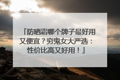 防晒霜哪个牌子最好用又便宜？穷鬼女大严选：性价比高又好用！