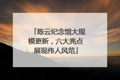 陈云纪念馆大规模更新，六大亮点展现伟人风范