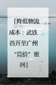 降低物流成本：武铁首开至广州“竞价”班列