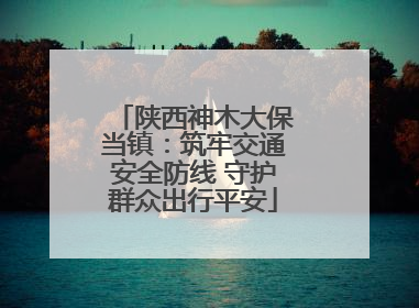 陕西神木大保当镇：筑牢交通安全防线 守护群众出行平安