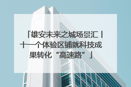 雄安未来之城场景汇丨十一个体验区铺就科技成果转化“高速路”