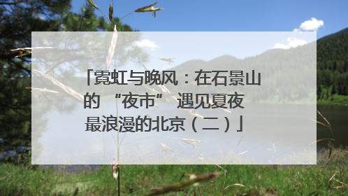 霓虹与晚风：在石景山的 “夜市” 遇见夏夜最浪漫的北京（二）