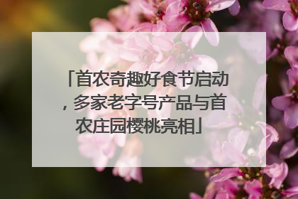 首农奇趣好食节启动，多家老字号产品与首农庄园樱桃亮相