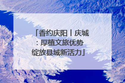 香约庆阳丨庆城：厚植文旅优势 绽放县域新活力
