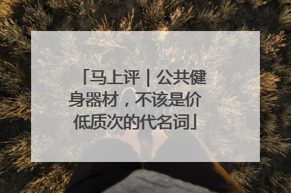 马上评｜公共健身器材，不该是价低质次的代名词