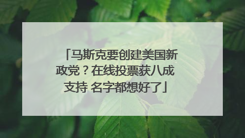 马斯克要创建美国新政党？在线投票获八成支持 名字都想好了