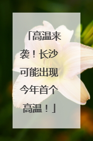 高温来袭！长沙可能出现今年首个高温！