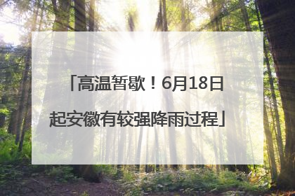 高温暂歇！6月18日起安徽有较强降雨过程