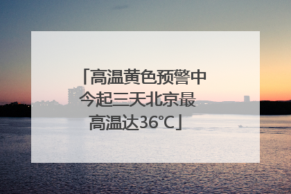 高温黄色预警中 今起三天北京最高温达36℃