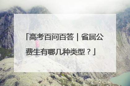 高考百问百答｜省属公费生有哪几种类型？