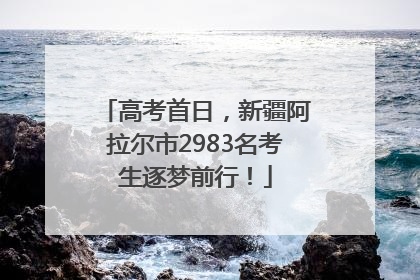 高考首日，新疆阿拉尔市2983名考生逐梦前行！