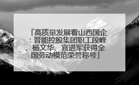 高质量发展看山西国企：晋能控股集团职工段峰、杨文华、官进军获得全国劳动模范荣誉称号