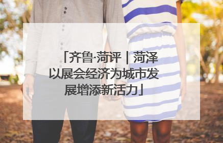 齐鲁·菏评｜菏泽以展会经济为城市发展增添新活力