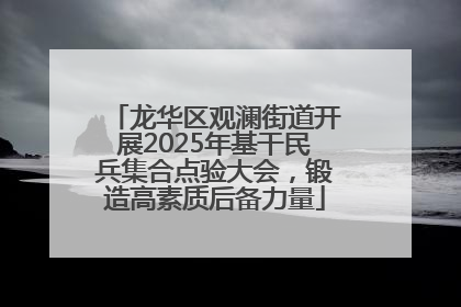 龙华区观澜街道开展2025年基干民兵集合点验大会，锻造高素质后备力量