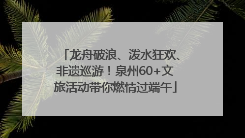 龙舟破浪、泼水狂欢、非遗巡游！泉州60+文旅活动带你燃情过端午