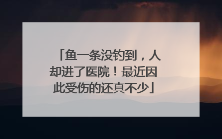 鱼一条没钓到，人却进了医院！最近因此受伤的还真不少