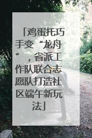 鸡蛋托巧手变“龙舟”，省派工作队联合志愿队打造社区端午新玩法