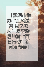 黑河市举办“江风送爽·夏享黑河”夏季避暑旅游“百日行动”新闻发布会