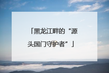 黑龙江畔的“源头国门守护者”