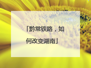 黔常铁路，如何改变湖南