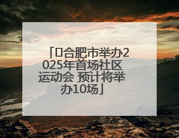 ﻿合肥市举办2025年首场社区运动会 预计将举办10场