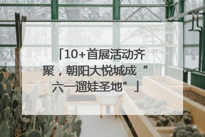 10+首展活动齐聚，朝阳大悦城成“六一遛娃圣地”
