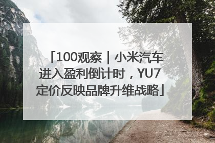 100观察｜小米汽车进入盈利倒计时，YU7定价反映品牌升维战略
