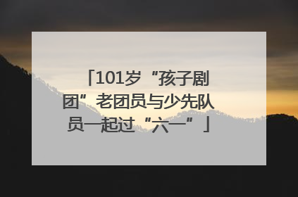 101岁“孩子剧团”老团员与少先队员一起过“六一”