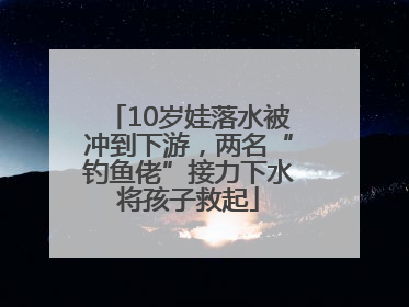 10岁娃落水被冲到下游，两名“钓鱼佬”接力下水将孩子救起