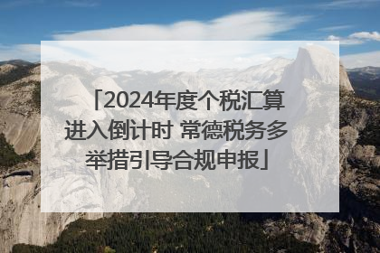 2024年度个税汇算进入倒计时 常德税务多举措引导合规申报
