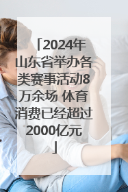 2024年山东省举办各类赛事活动8万余场 体育消费已经超过2000亿元