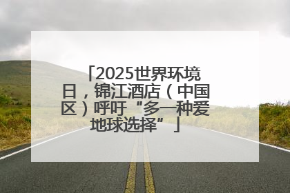2025世界环境日，锦江酒店（中国区）呼吁“多一种爱地球选择”