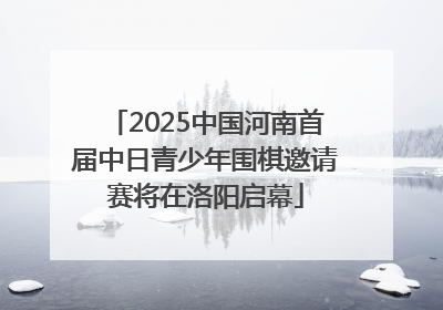 2025中国河南首届中日青少年围棋邀请赛将在洛阳启幕