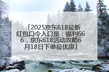2025京东618最新红包口令入口是：福利666，京东618活动攻略6月18日下单最优惠